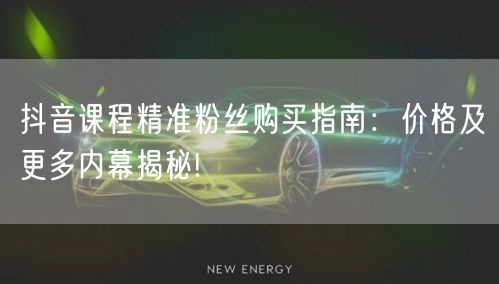 抖音课程精准粉丝购买指南：价格及更多内幕揭秘!