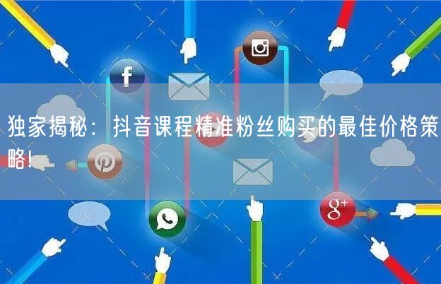 独家揭秘：抖音课程精准粉丝购买的最佳价格策略!