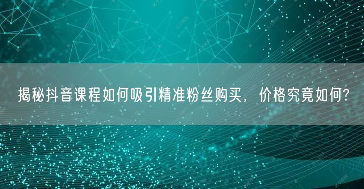 揭秘抖音课程如何吸引精准粉丝购买，价格究竟如何?