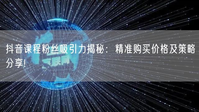 抖音课程粉丝吸引力揭秘：精准购买价格及策略分享!