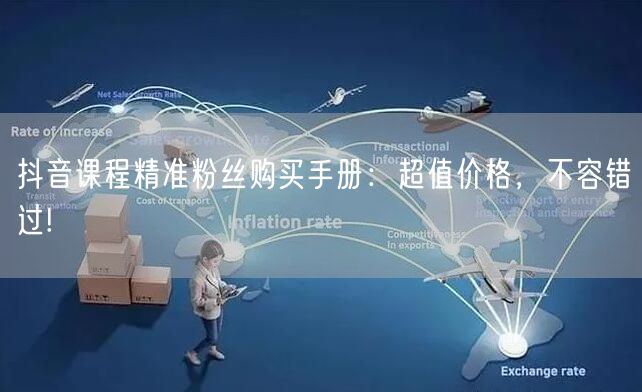 抖音课程精准粉丝购买手册：超值价格，不容错过!