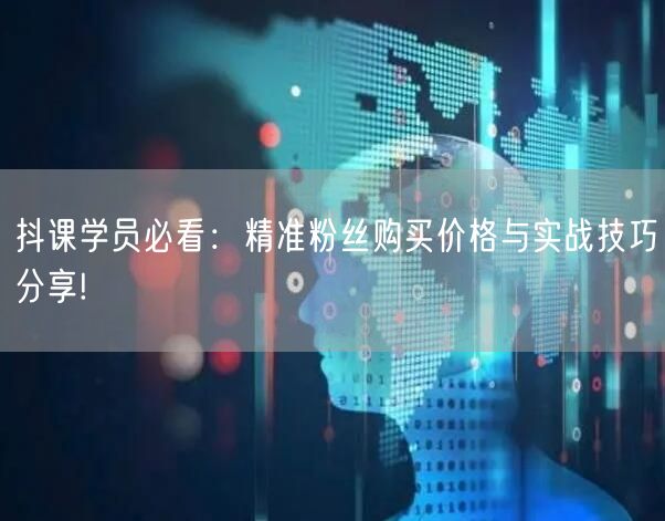抖课学员必看：精准粉丝购买价格与实战技巧分享!