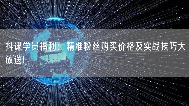 抖课学员福利：精准粉丝购买价格及实战技巧大放送!