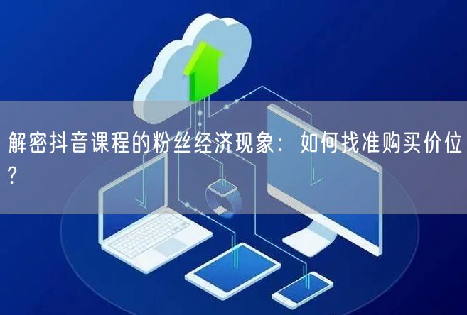 解密抖音课程的粉丝经济现象：如何找准购买价位?