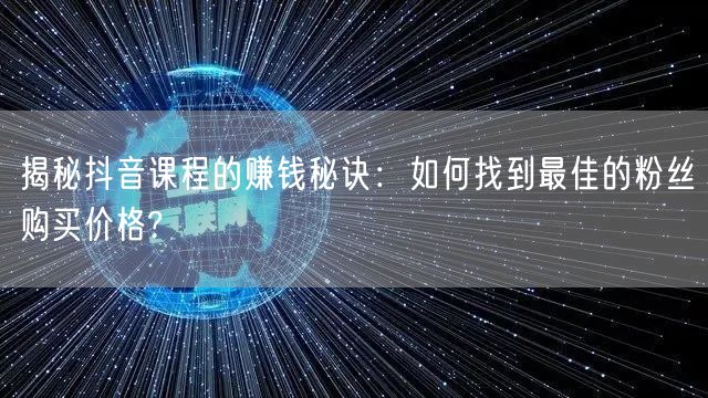 揭秘抖音课程的赚钱秘诀：如何找到最佳的粉丝购买价格?
