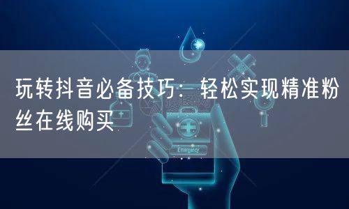 玩转抖音必备技巧：轻松实现精准粉丝在线购买