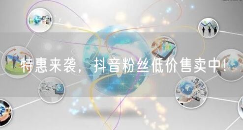 特惠来袭，抖音粉丝低价售卖中！
