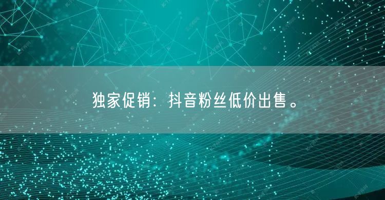 独家促销：抖音粉丝低价出售。