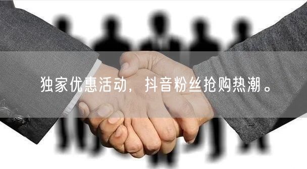 独家优惠活动，抖音粉丝抢购热潮。