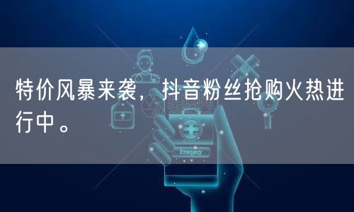 特价风暴来袭，抖音粉丝抢购火热进行中。