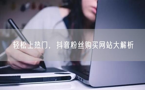轻松上热门，抖音粉丝购买网站大解析