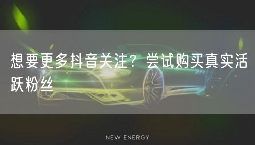 想要更多抖音关注？尝试购买真实活跃粉丝