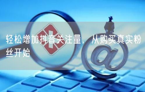 轻松增加抖音关注量，从购买真实粉丝开始
