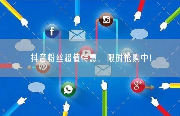 抖音粉丝超值特惠，限时抢购中！