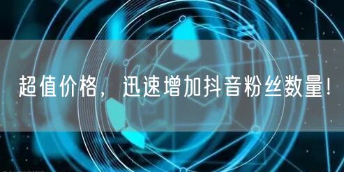 超值价格，迅速增加抖音粉丝数量！