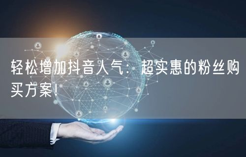 轻松增加抖音人气：超实惠的粉丝购买方案！