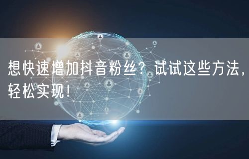 想快速增加抖音粉丝？试试这些方法，轻松实现！