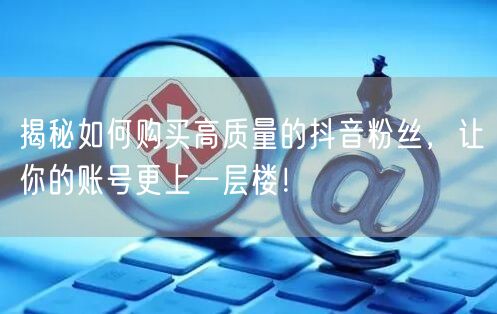 揭秘如何购买高质量的抖音粉丝，让你的账号更上一层楼！