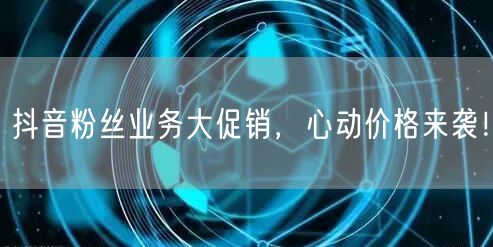 抖音粉丝业务大促销，心动价格来袭！