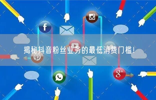 揭秘抖音粉丝业务的最低消费门槛！
