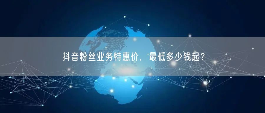 抖音粉丝业务特惠价，最低多少钱起？