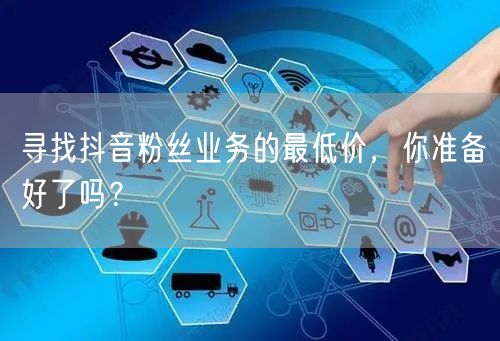 寻找抖音粉丝业务的最低价，你准备好了吗？