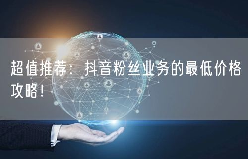超值推荐：抖音粉丝业务的最低价格攻略！