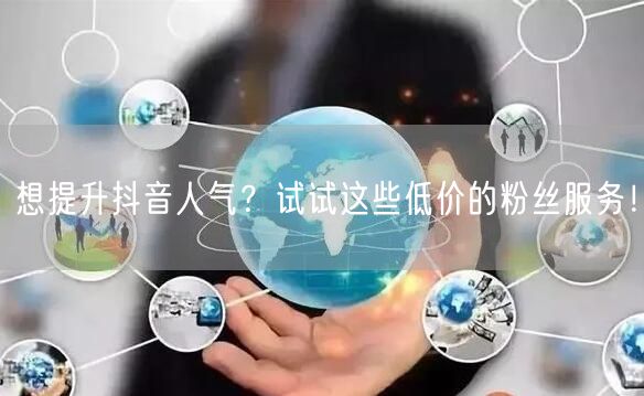 想提升抖音人气？试试这些低价的粉丝服务！