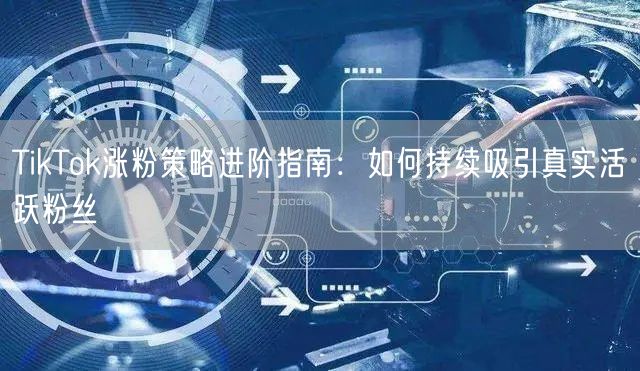 TikTok涨粉策略进阶指南：如何持续吸引真实活跃粉丝