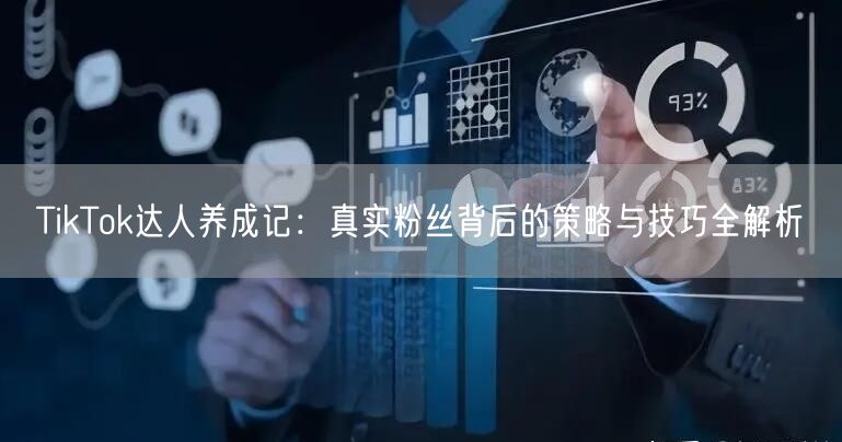 TikTok达人养成记：真实粉丝背后的策略与技巧全解析