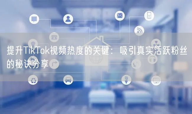 提升TikTok视频热度的关键：吸引真实活跃粉丝的秘诀分享