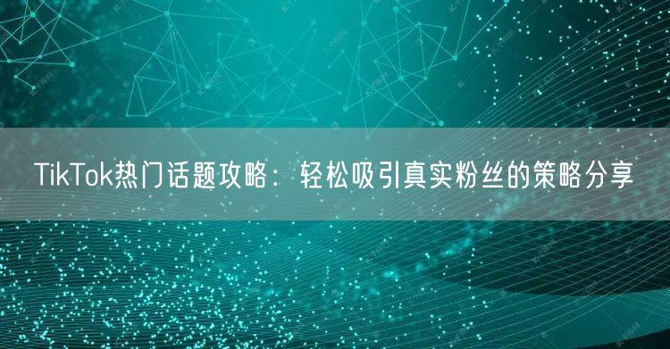 TikTok热门话题攻略：轻松吸引真实粉丝的策略分享