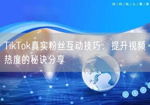 TikTok真实粉丝互动技巧：提升视频热度的秘诀分享
