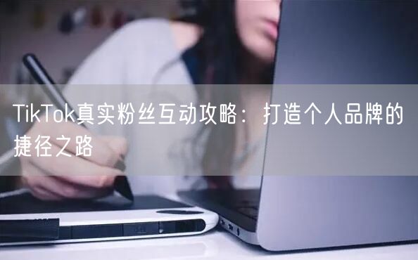 TikTok真实粉丝互动攻略：打造个人品牌的捷径之路