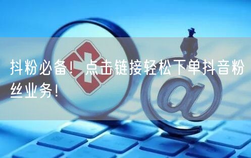 抖粉必备！点击链接轻松下单抖音粉丝业务！