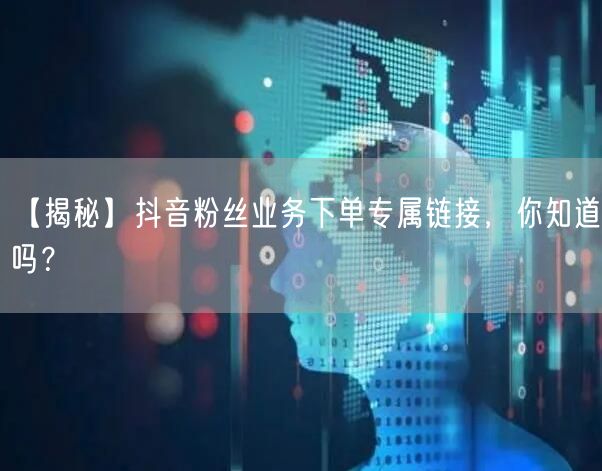 【揭秘】抖音粉丝业务下单专属链接，你知道吗？