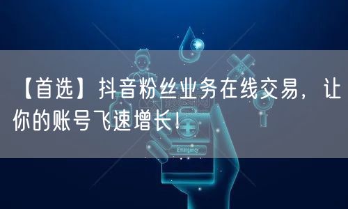 【首选】抖音粉丝业务在线交易，让你的账号飞速增长！