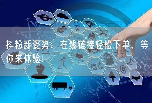 抖粉新姿势：在线链接轻松下单，等你来体验！