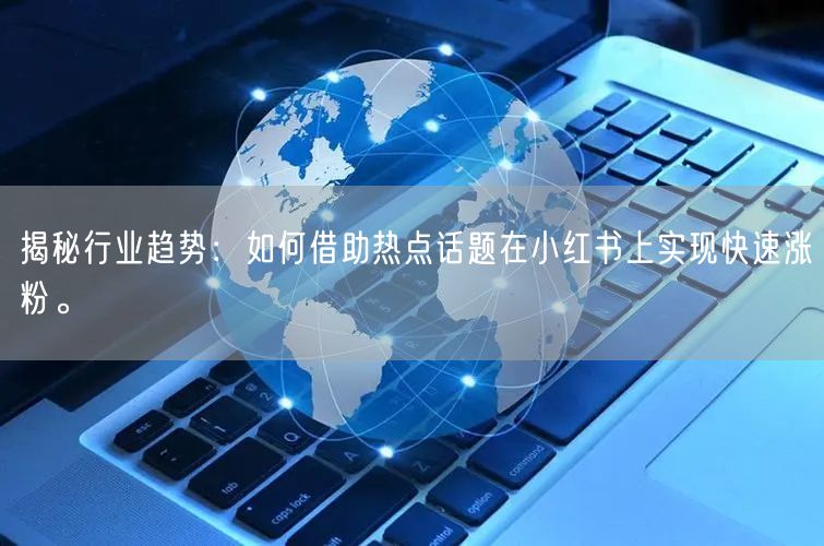 揭秘行业趋势：如何借助热点话题在小红书上实现快速涨粉。