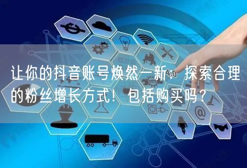 让你的抖音账号焕然一新：探索合理的粉丝增长方式！包括购买吗？