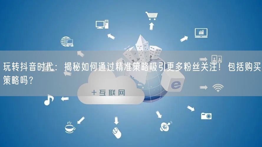 玩转抖音时代：揭秘如何通过精准策略吸引更多粉丝关注！包括购买策略吗？
