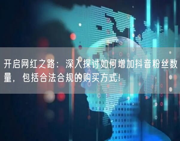 开启网红之路：深入探讨如何增加抖音粉丝数量，包括合法合规的购买方式！