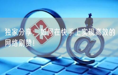 独家分享：如何在快手上实现高效的网络刷赞！