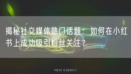 揭秘社交媒体热门话题：如何在小红书上成功吸引粉丝关注？