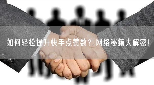 如何轻松提升快手点赞数？网络秘籍大解密！