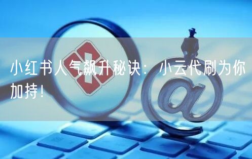 小红书人气飙升秘诀：小云代刷为你加持！