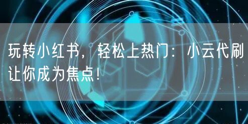 玩转小红书，轻松上热门：小云代刷让你成为焦点！