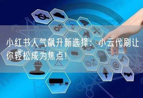 小红书人气飙升新选择：小云代刷让你轻松成为焦点！
