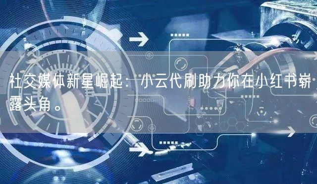 社交媒体新星崛起：小云代刷助力你在小红书崭露头角。