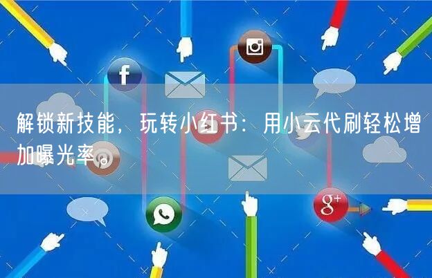解锁新技能，玩转小红书：用小云代刷轻松增加曝光率。